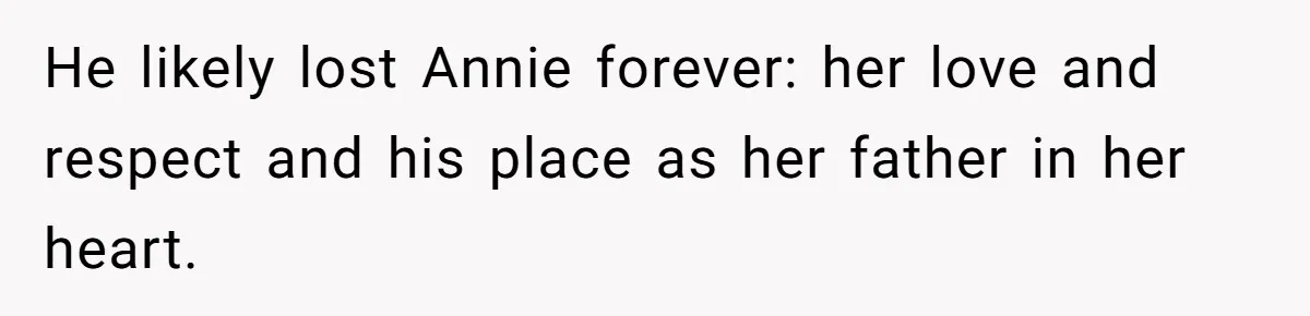 He likely lost Annie forever: her love and respect and his place as her father in her heart.