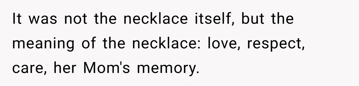 It was not the necklace itself, but the meaning of the necklace: love, respect, care, her Mom's memory.