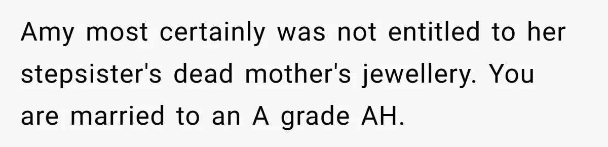 Amy most certainly was not entitled to her stepsister's dead mother's jewellery. You are married to an A grade AH.