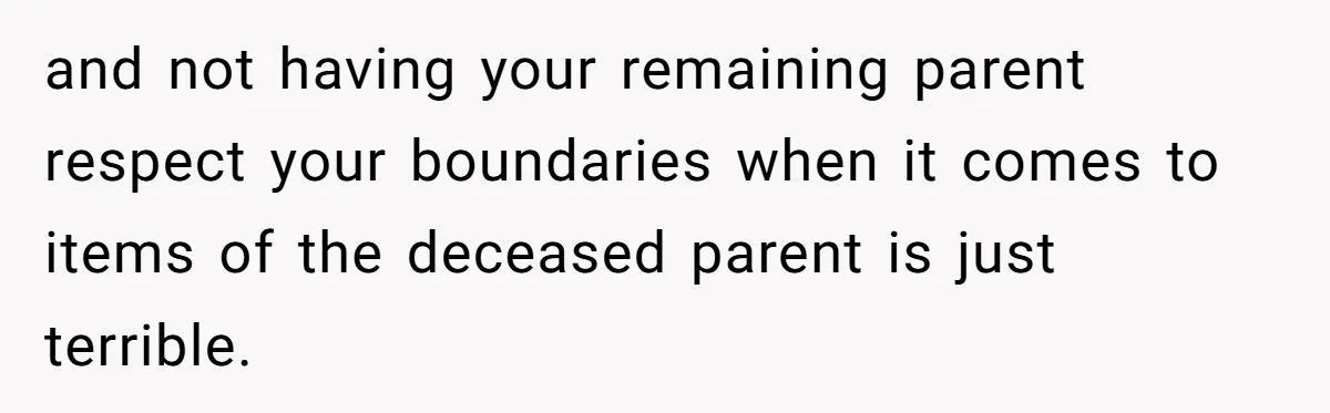 and not having your remaining parent respect your boundaries when it comes to items of the deceased parent is just terrible.