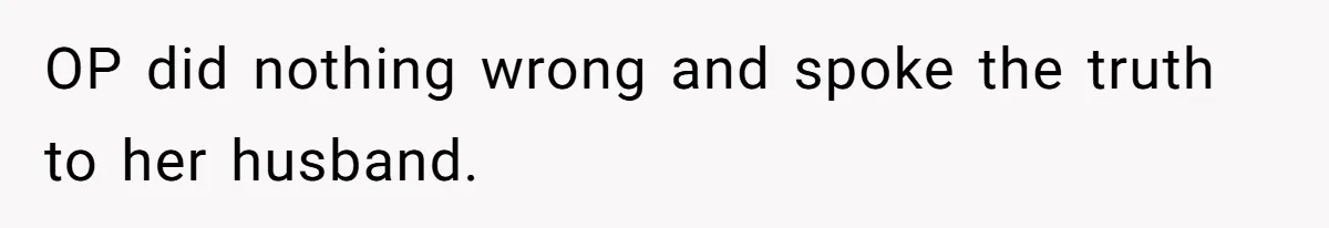 OP did nothing wrong and spoke the truth to her husband.