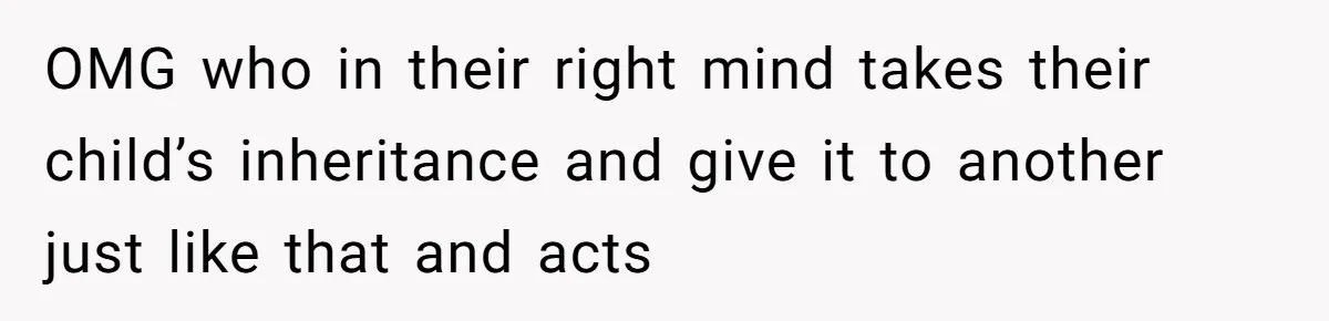 OMG who in their right mind takes their child’s inheritance and give it to another just like that and acts