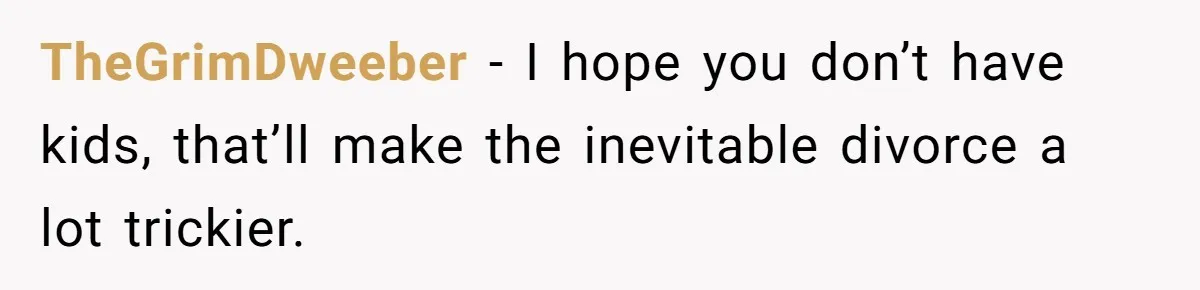 TheGrimDweeber − I hope you don’t have kids, that’ll make the inevitable divorce a lot trickier.