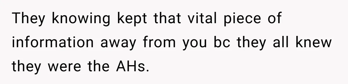 They knowing kept that vital piece of information away from you bc they all knew they were the AHs.