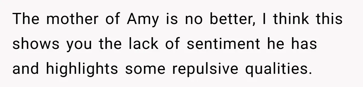 The mother of Amy is no better, I think this shows you the lack of sentiment he has and highlights some repulsive qualities.