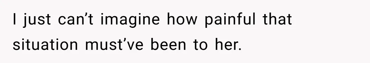 I just can’t imagine how painful that situation must’ve been to her.