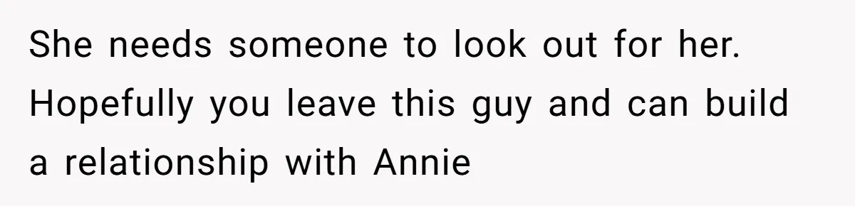 She needs someone to look out for her. Hopefully you leave this guy and can build a relationship with Annie