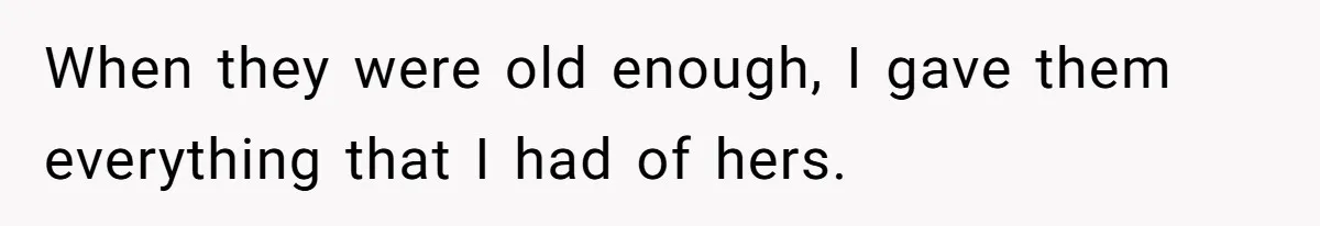 When they were old enough, I gave them everything that I had of hers.