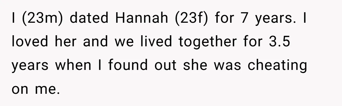 Man Disowns His Entire Family After What They Have Done To His Cheating Ex-Girlfriend I (23m) dated Hannah (23f) for 7 years. I loved her and we lived together for 3.5 years when I found out she was cheating on me.