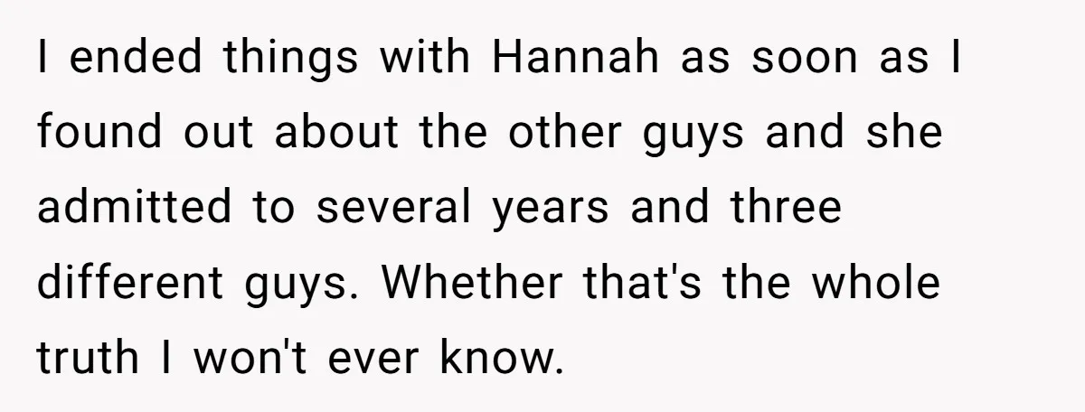 Man Disowns His Entire Family After What They Have Done To His Cheating Ex-Girlfriend I ended things with Hannah as soon as I found out about the other guys and she admitted to several years and three different guys. Whether that's the whole truth...