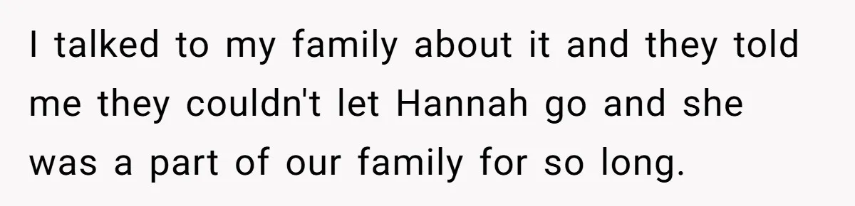 Man Disowns His Entire Family After What They Have Done To His Cheating Ex-Girlfriend I talked to my family about it and they told me they couldn't let Hannah go and she was a part of our family for so long.