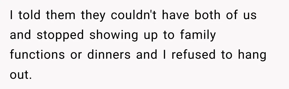 Man Disowns His Entire Family After What They Have Done To His Cheating Ex-Girlfriend I told them they couldn't have both of us and stopped showing up to family functions or dinners and I refused to hang out.