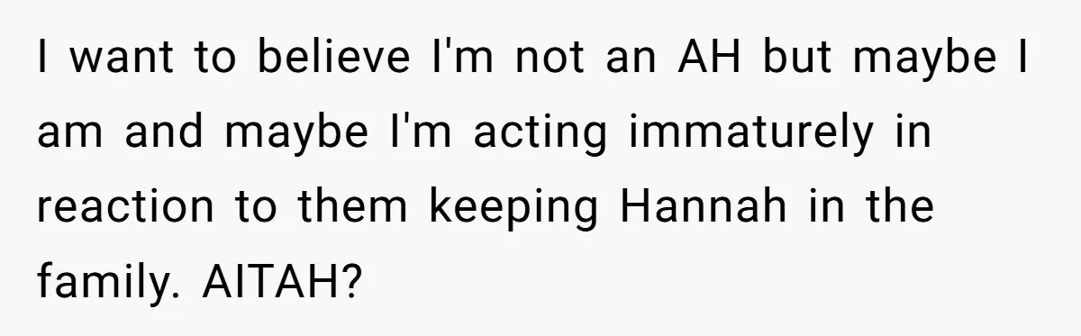 Man Disowns His Entire Family After What They Have Done To His Cheating Ex-Girlfriend I want to believe I'm not an AH but maybe I am and maybe I'm acting immaturely in reaction to them keeping Hannah in the family. AITAH?