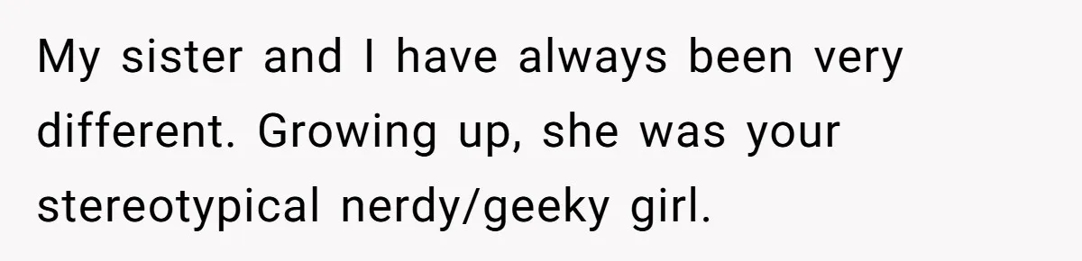 My sister and I have always been very different. Growing up, she was your stereotypical nerdy/geeky girl.