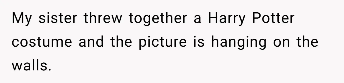 My sister threw together a Harry Potter costume and the picture is hanging on the walls.