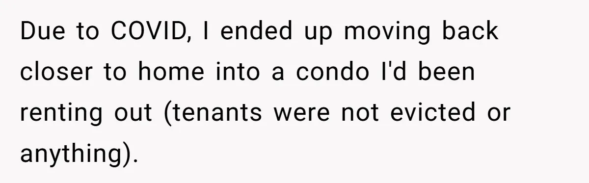 Due to COVID, I ended up moving back closer to home into a condo I'd been renting out (tenants were not evicted or anything).