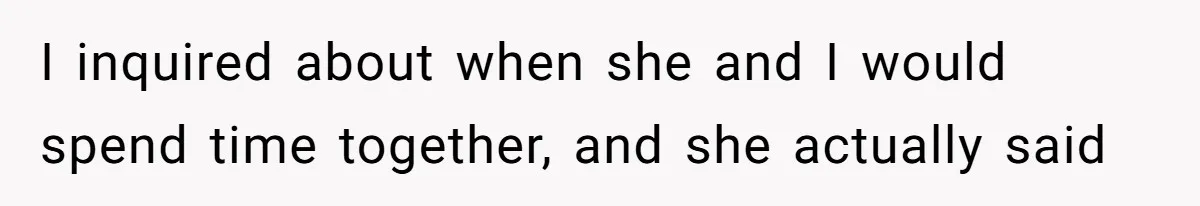 I inquired about when she and I would spend time together, and she actually said