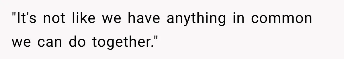 "It's not like we have anything in common we can do together."