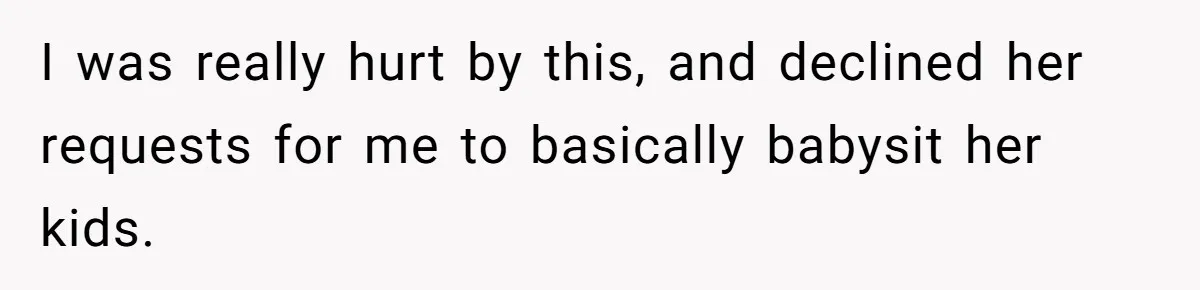 I was really hurt by this, and declined her requests for me to basically babysit her kids.