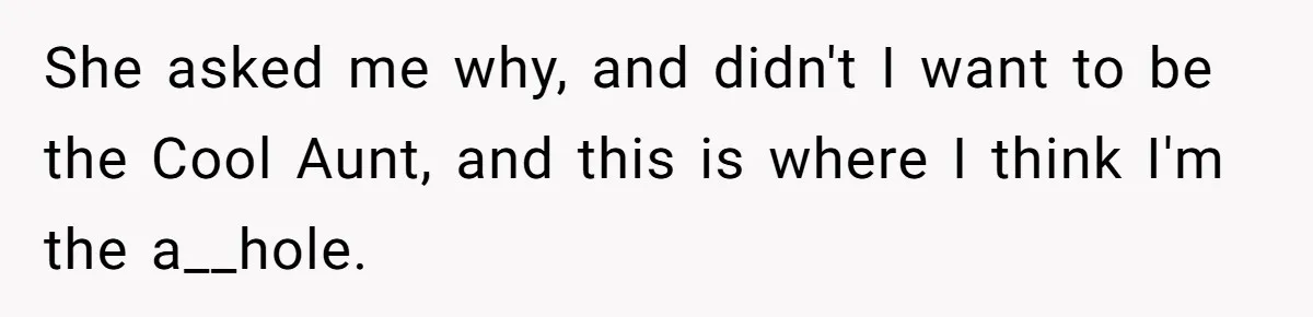 She asked me why, and didn't I want to be the Cool Aunt, and this is where I think I'm the a__hole.