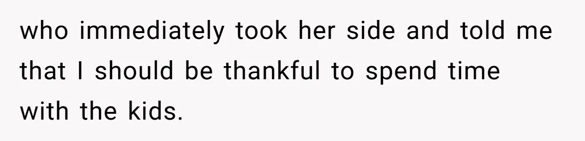who immediately took her side and told me that I should be thankful to spend time with the kids.