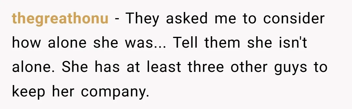 Man Disowns His Entire Family After What They Have Done To His Cheating Ex-Girlfriend thegreathonu − They asked me to consider how alone she was... Tell them she isn't alone. She has at least three other guys to keep her company.
