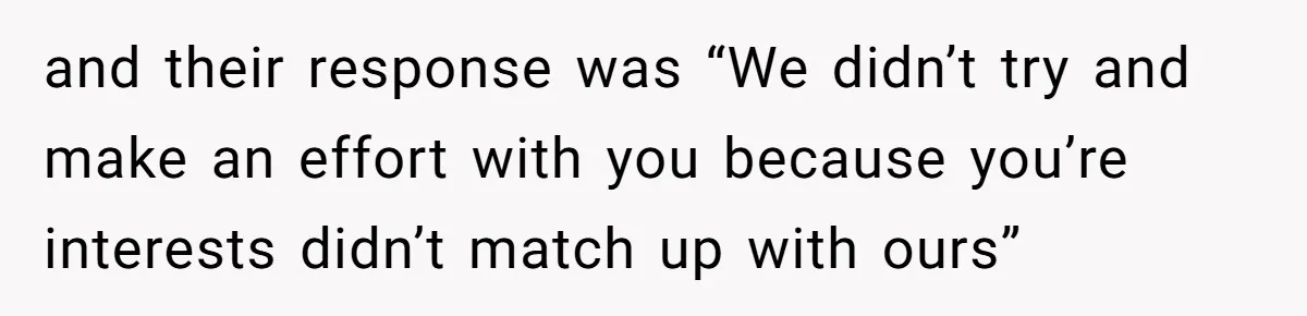and their response was “We didn’t try and make an effort with you because you’re interests didn’t match up with ours”