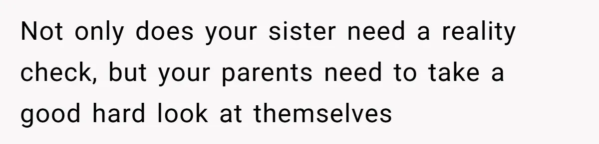 Not only does your sister need a reality check, but your parents need to take a good hard look at themselves