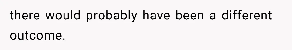 there would probably have been a different outcome.