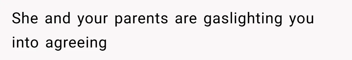 She and your parents are gaslighting you into agreeing