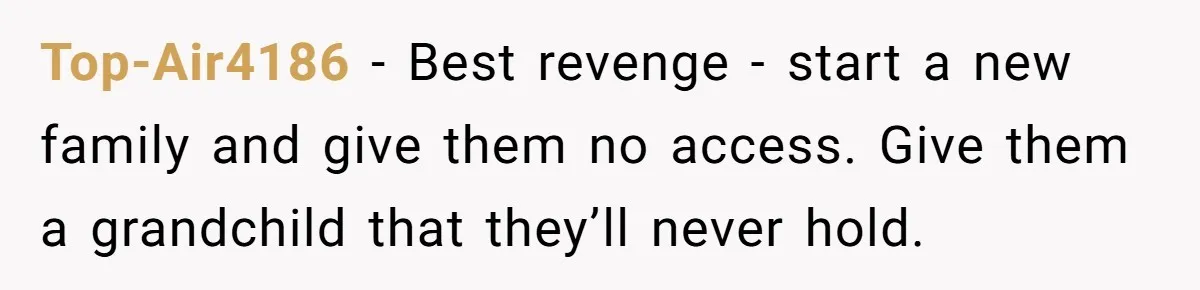 Man Disowns His Entire Family After What They Have Done To His Cheating Ex-Girlfriend Top-Air4186 − Best revenge - start a new family and give them no access. Give them a grandchild that they’ll never hold.