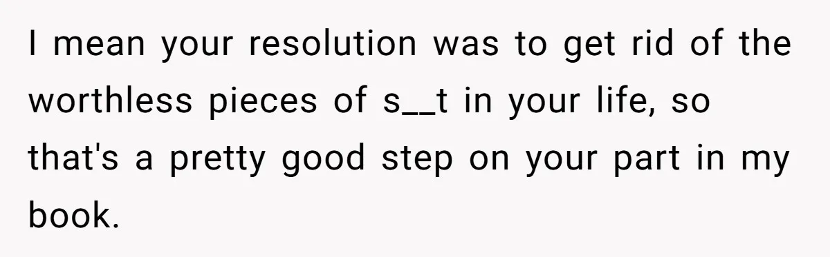 Man Disowns His Entire Family After What They Have Done To His Cheating Ex-Girlfriend I mean your resolution was to get rid of the worthless pieces of s__t in your life, so that's a pretty good step on your part in my book.