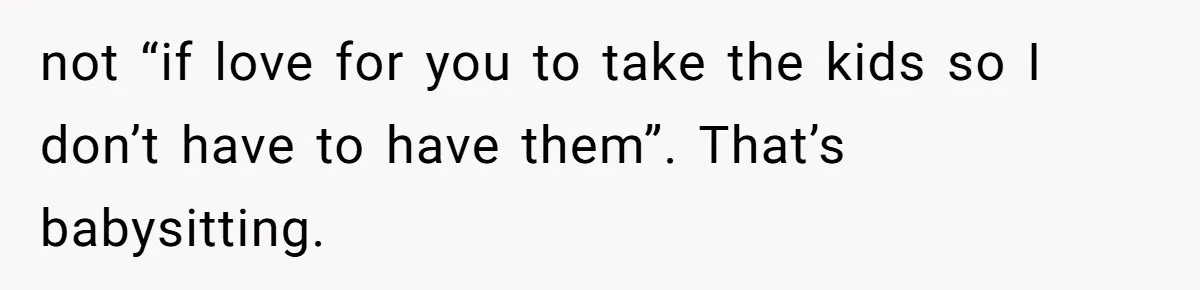 not “if love for you to take the kids so I don’t have to have them”. That’s babysitting.