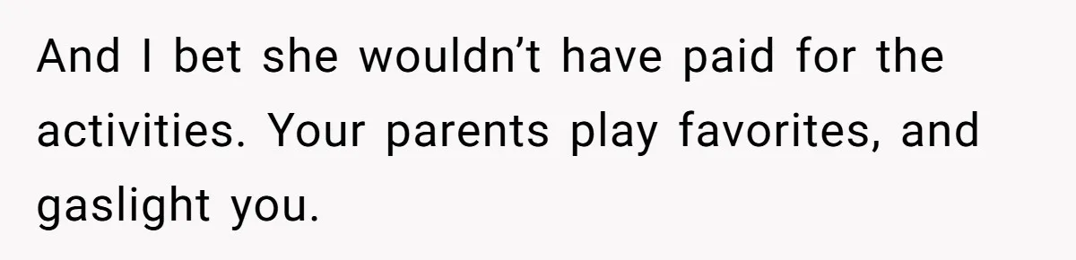 And I bet she wouldn’t have paid for the activities. Your parents play favorites, and gaslight you.