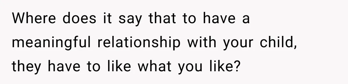Where does it say that to have a meaningful relationship with your child, they have to like what you like?