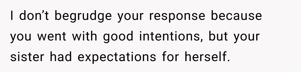 I don’t begrudge your response because you went with good intentions, but your sister had expectations for herself.