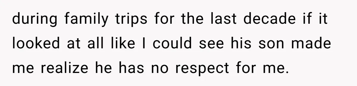 during family trips for the last decade if it looked at all like I could see his son made me realize he has no respect for me.