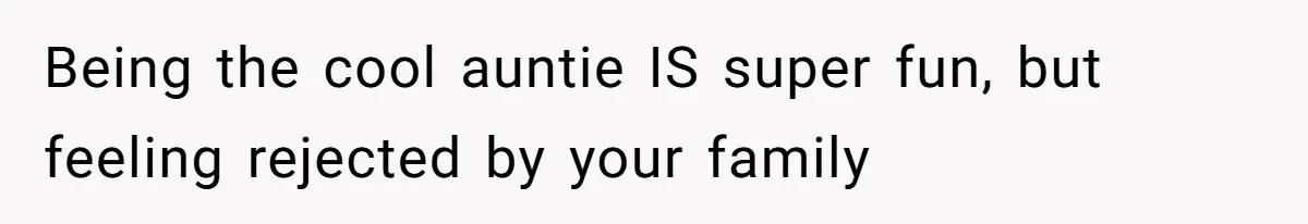 Being the cool auntie IS super fun, but feeling rejected by your family