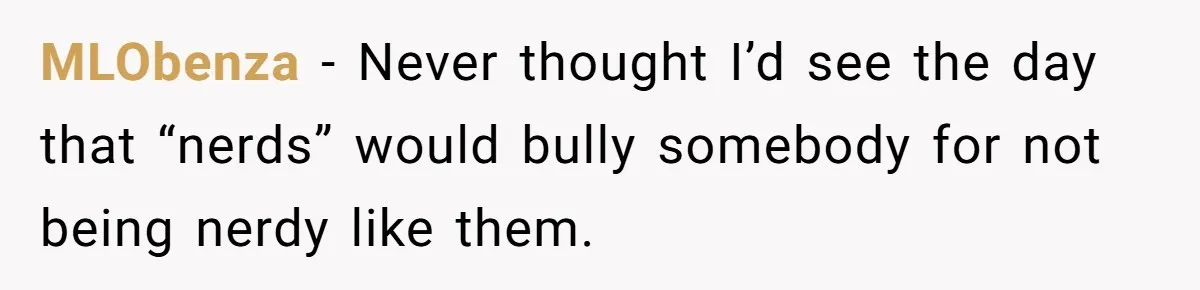 MLObenza − Never thought I’d see the day that “nerds” would bully somebody for not being nerdy like them.