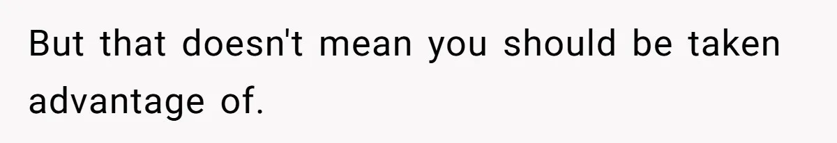 But that doesn't mean you should be taken advantage of.