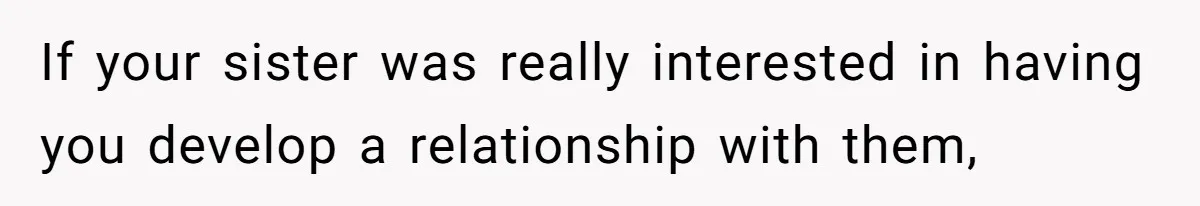 If your sister was really interested in having you develop a relationship with them,