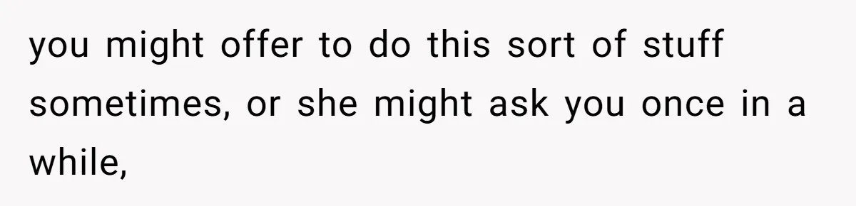 you might offer to do this sort of stuff sometimes, or she might ask you once in a while,
