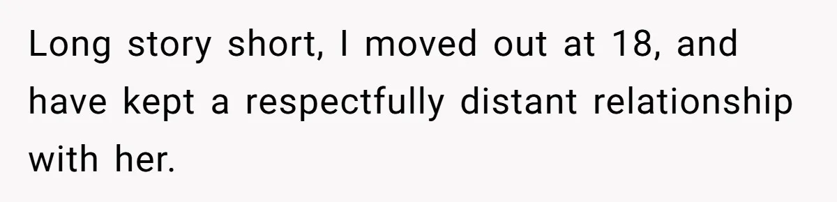 Long story short, I moved out at 18, and have kept a respectfully distant relationship with her.