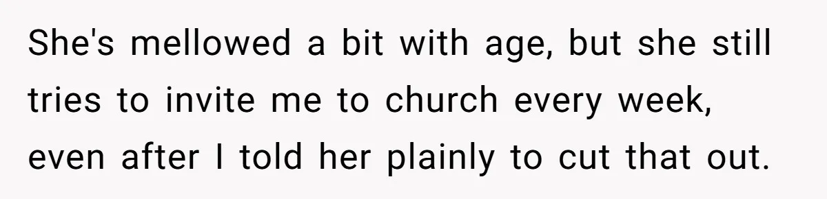 She's mellowed a bit with age, but she still tries to invite me to church every week, even after I told her plainly to cut that out.