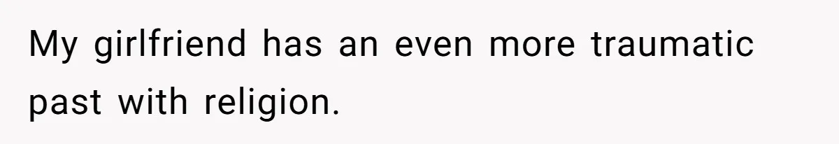 My girlfriend has an even more traumatic past with religion.