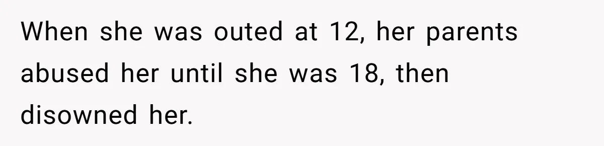 When she was outed at 12, her parents abused her until she was 18, then disowned her.