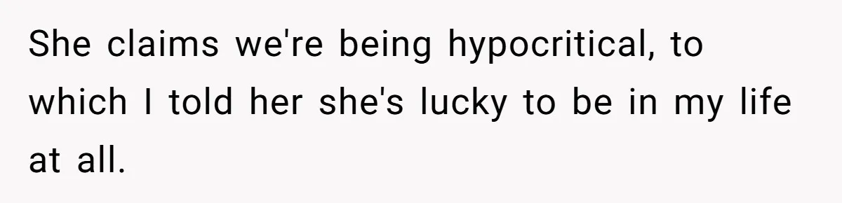 She claims we're being hypocritical, to which I told her she's lucky to be in my life at all.