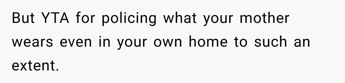 But YTA for policing what your mother wears even in your own home to such an extent.