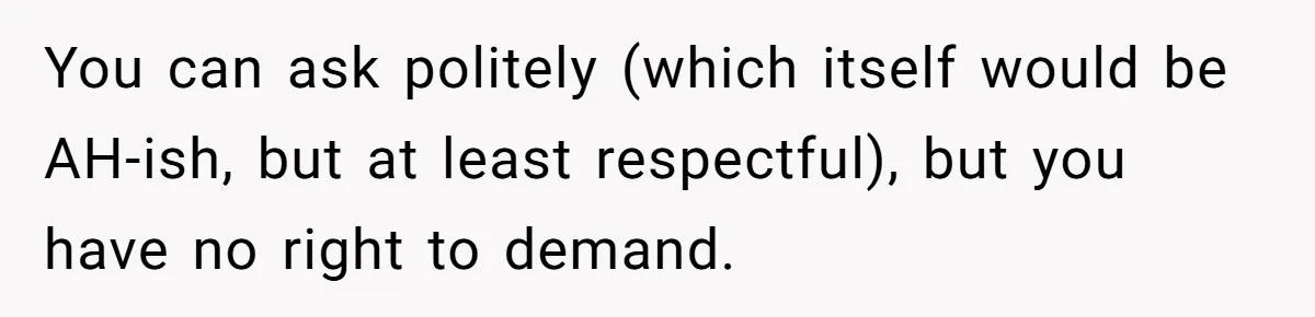 You can ask politely (which itself would be AH-ish, but at least respectful), but you have no right to demand.