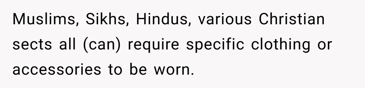 Muslims, Sikhs, Hindus, various Christian sects all (can) require specific clothing or accessories to be worn.